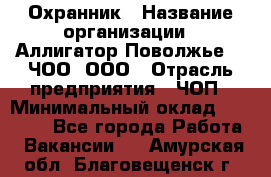 Охранник › Название организации ­ Аллигатор-Поволжье-3, ЧОО, ООО › Отрасль предприятия ­ ЧОП › Минимальный оклад ­ 20 000 - Все города Работа » Вакансии   . Амурская обл.,Благовещенск г.